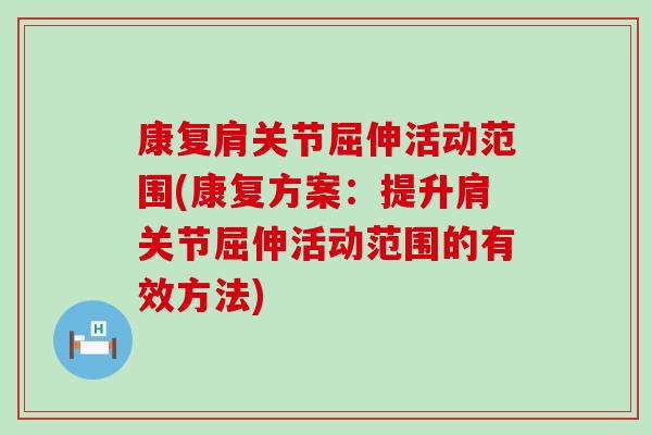 康复肩关节屈伸活动范围(康复方案:提升肩关节屈伸活动范围的有效方法)-第1张图片-氨糖科普网 康复肩关节屈伸活动范围(康复方案:提升肩关节屈伸活动范围的有效方法)-第1张图片-氨糖科普网