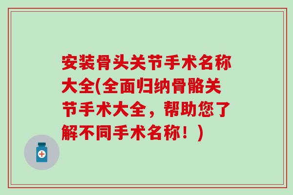 安装骨头关节手术名称大全(全面归纳骨骼关节手术大全，帮助您了解不同手术名称！)-第1张图片-氨糖科普网