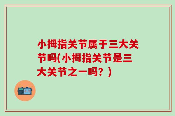 小拇指关节属于三大关节吗(小拇指关节是三大关节之一吗?)-第1张图片-氨糖科普网 小拇指关节属于三大关节吗(小拇指关节是三大关节之一吗?)-第1张图片-氨糖科普网