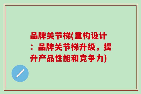 品牌关节梯(重构设计:品牌关节梯升级,提升产品性能和竞争力)-第1张图片-氨糖科普网 品牌关节梯(重构设计:品牌关节梯升级,提升产品性能和竞争力)-第1张图片-氨糖科普网