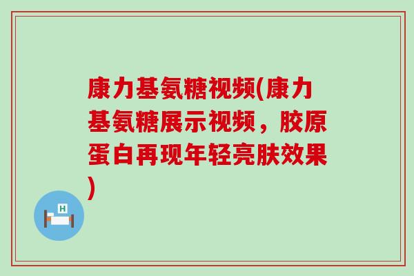 康力基氨糖视频(康力基氨糖展示视频,胶原蛋白再现年轻亮肤效果)-第1张图片-氨糖科普网 康力基氨糖视频(康力基氨糖展示视频,胶原蛋白再现年轻亮肤效果)-第1张图片-氨糖科普网