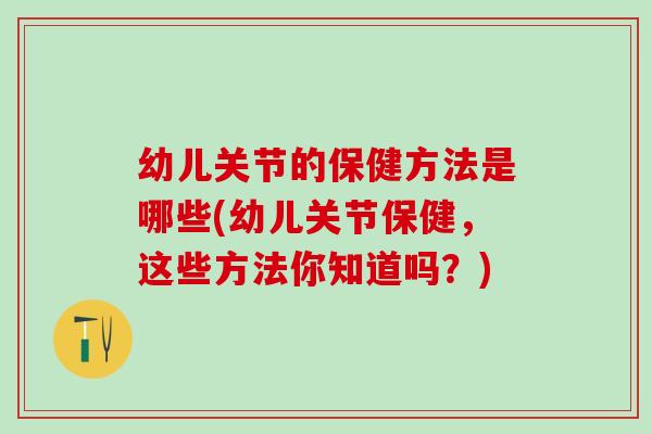 幼儿关节的保健方法是哪些(幼儿关节保健,这些方法你知道吗?)-第1张图片-氨糖科普网 幼儿关节的保健方法是哪些(幼儿关节保健,这些方法你知道吗?)-第1张图片-氨糖科普网