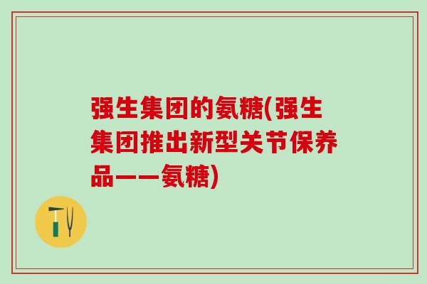 强生集团的氨糖(强生集团推出新型关节保养品——氨糖)-第1张图片-氨糖科普网 强生集团的氨糖(强生集团推出新型关节保养品——氨糖)-第1张图片-氨糖科普网