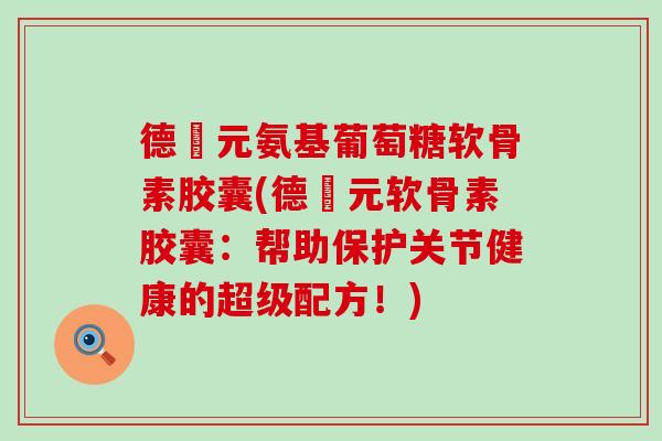 德蓇元氨基葡萄糖软骨素胶囊(德蓇元软骨素胶囊：帮助保护关节健康的超级配方！)-第1张图片-氨糖科普网