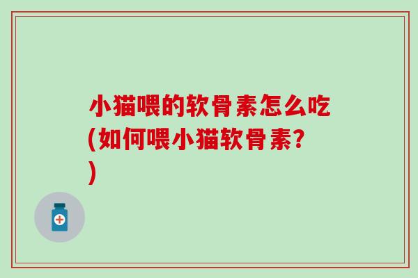 小猫喂的软骨素怎么吃(如何喂小猫软骨素?)-第1张图片-氨糖科普网 小猫喂的软骨素怎么吃(如何喂小猫软骨素?)-第1张图片-氨糖科普网
