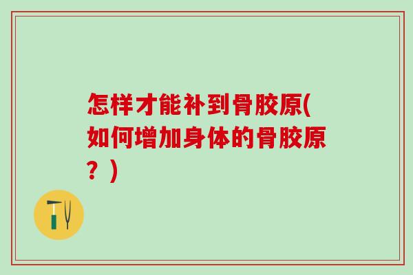 怎样才能补到骨胶原(如何增加身体的骨胶原?)-第1张图片-氨糖科普网 怎样才能补到骨胶原(如何增加身体的骨胶原?)-第1张图片-氨糖科普网