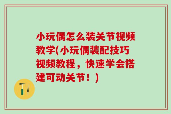 小玩偶怎么装关节视频教学(小玩偶装配技巧视频教程,快速学会搭建可动关节!)-第1张图片-氨糖科普网 小玩偶怎么装关节视频教学(小玩偶装配技巧视频教程,快速学会搭建可动关节!)-第1张图片-氨糖科普网