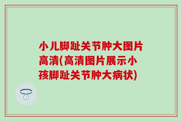 小儿脚趾关节肿大图片高清(高清图片展示小孩脚趾关节肿大病状)-第1张图片-氨糖科普网