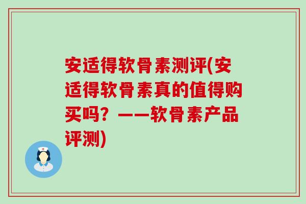 安适得软骨素测评(安适得软骨素真的值得购买吗?——软骨素产品评测)-第1张图片-氨糖科普网 安适得软骨素测评(安适得软骨素真的值得购买吗?——软骨素产品评测)-第1张图片-氨糖科普网