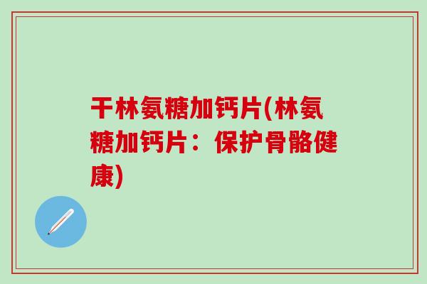 干林氨糖加钙片(林氨糖加钙片：保护骨骼健康)-第1张图片-氨糖科普网