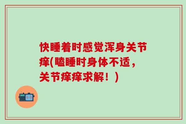 快睡着时感觉浑身关节痒(瞌睡时身体不适,关节痒痒求解!)-第1张图片-氨糖科普网 快睡着时感觉浑身关节痒(瞌睡时身体不适,关节痒痒求解!)-第1张图片-氨糖科普网