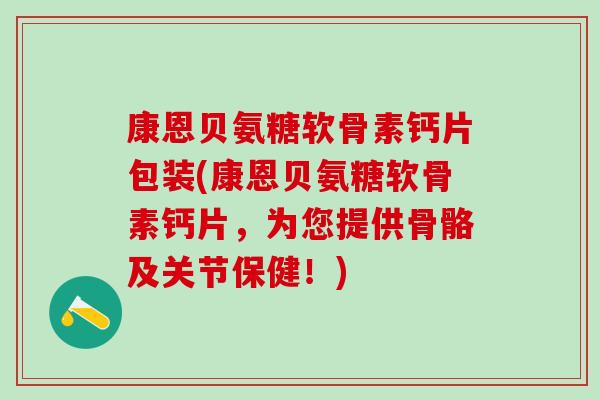 康恩贝氨糖软骨素钙片包装(康恩贝氨糖软骨素钙片，为您提供骨骼及关节保健！)-第1张图片-氨糖科普网