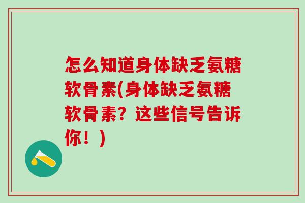 怎么知道身体缺乏氨糖软骨素(身体缺乏氨糖软骨素？这些信号告诉你！)-第1张图片-氨糖科普网