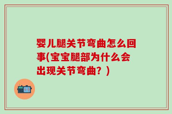 婴儿腿关节弯曲怎么回事(宝宝腿部为什么会出现关节弯曲?)-第1张图片-氨糖科普网 婴儿腿关节弯曲怎么回事(宝宝腿部为什么会出现关节弯曲?)-第1张图片-氨糖科普网