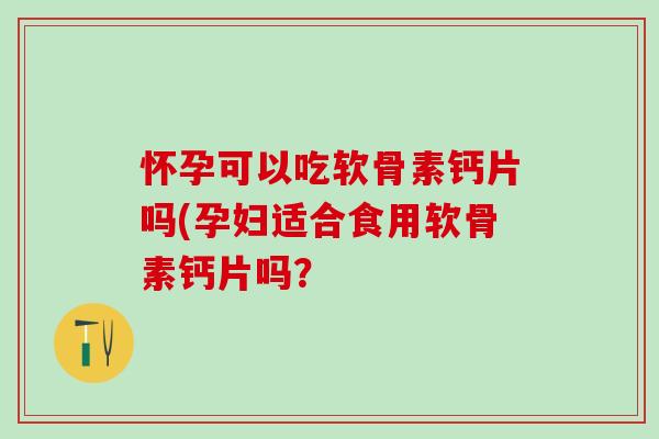 怀孕可以吃软骨素钙片吗(孕妇适合食用软骨素钙片吗?-第1张图片-氨糖科普网 怀孕可以吃软骨素钙片吗(孕妇适合食用软骨素钙片吗?-第1张图片-氨糖科普网