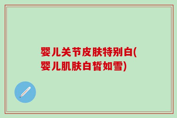 婴儿关节皮肤特别白(婴儿肌肤白皙如雪)-第1张图片-氨糖科普网