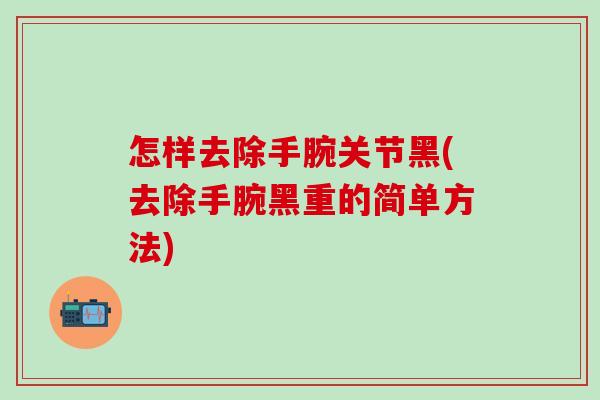 怎样去除手腕关节黑(去除手腕黑重的简单方法)-第1张图片-氨糖科普网