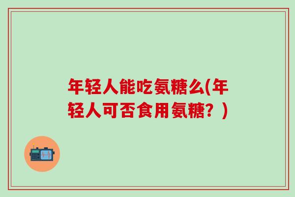 年轻人能吃氨糖么(年轻人可否食用氨糖?)-第1张图片-氨糖科普网 年轻人能吃氨糖么(年轻人可否食用氨糖?)-第1张图片-氨糖科普网