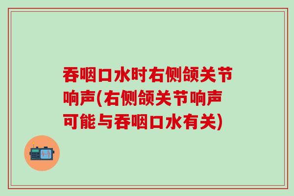吞咽口水时右侧颌关节响声(右侧颌关节响声可能与吞咽口水有关)-第1张图片-氨糖科普网