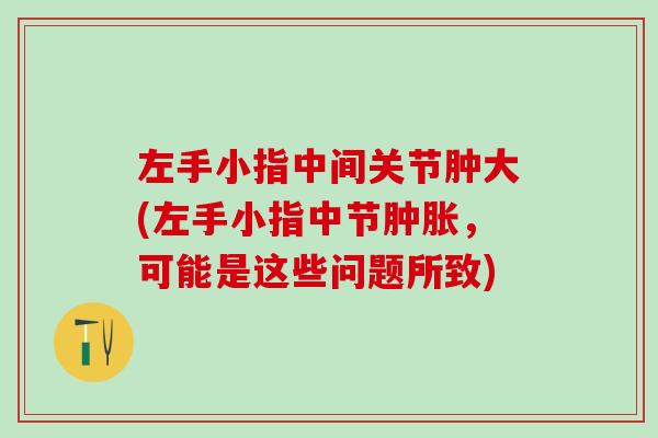 左手小指中间关节肿大(左手小指中节肿胀,可能是这些问题所致)-第1张图片-氨糖科普网 左手小指中间关节肿大(左手小指中节肿胀,可能是这些问题所致)-第1张图片-氨糖科普网