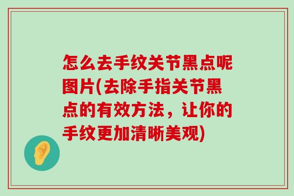 怎么去手纹关节黑点呢图片(去除手指关节黑点的有效方法,让你的手纹更加清晰美观)-第1张图片-氨糖科普网 怎么去手纹关节黑点呢图片(去除手指关节黑点的有效方法,让你的手纹更加清晰美观)-第1张图片-氨糖科普网