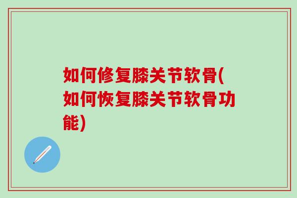 如何修复膝关节软骨(如何恢复膝关节软骨功能)-第1张图片-氨糖科普网 如何修复膝关节软骨(如何恢复膝关节软骨功能)-第1张图片-氨糖科普网