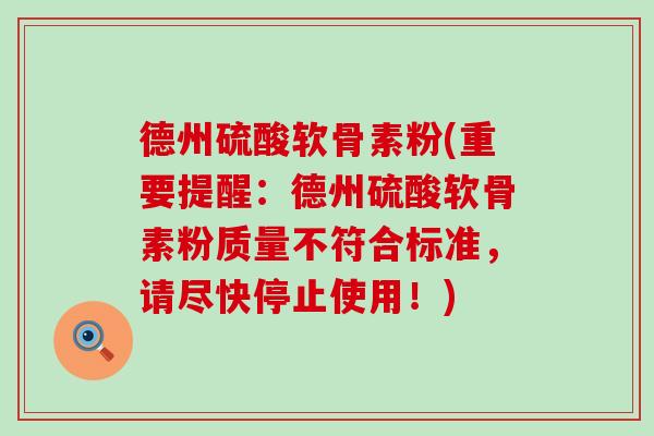 德州硫酸软骨素粉(重要提醒：德州硫酸软骨素粉质量不符合标准，请尽快停止使用！)-第1张图片-氨糖科普网