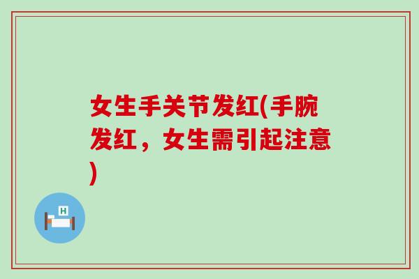 女生手关节发红(手腕发红,女生需引起注意)-第1张图片-氨糖科普网 女生手关节发红(手腕发红,女生需引起注意)-第1张图片-氨糖科普网