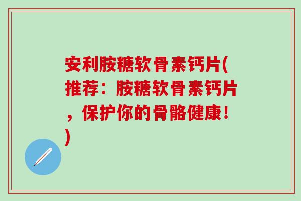 安利胺糖软骨素钙片(推荐:胺糖软骨素钙片,保护你的骨骼健康!)-第1张图片-氨糖科普网 安利胺糖软骨素钙片(推荐:胺糖软骨素钙片,保护你的骨骼健康!)-第1张图片-氨糖科普网