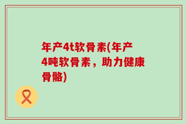 年产4t软骨素(年产4吨软骨素,助力健康骨骼)-第1张图片-氨糖科普网 年产4t软骨素(年产4吨软骨素,助力健康骨骼)-第1张图片-氨糖科普网