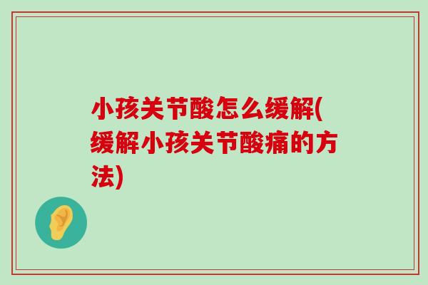 小孩关节酸怎么缓解(缓解小孩关节酸痛的方法)-第1张图片-氨糖科普网 小孩关节酸怎么缓解(缓解小孩关节酸痛的方法)-第1张图片-氨糖科普网