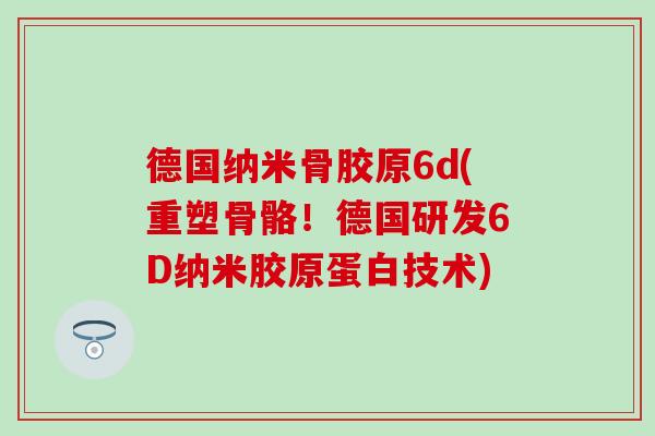 德国纳米骨胶原6d(重塑骨骼!德国研发6D纳米胶原蛋白技术)-第1张图片-氨糖科普网 德国纳米骨胶原6d(重塑骨骼!德国研发6D纳米胶原蛋白技术)-第1张图片-氨糖科普网