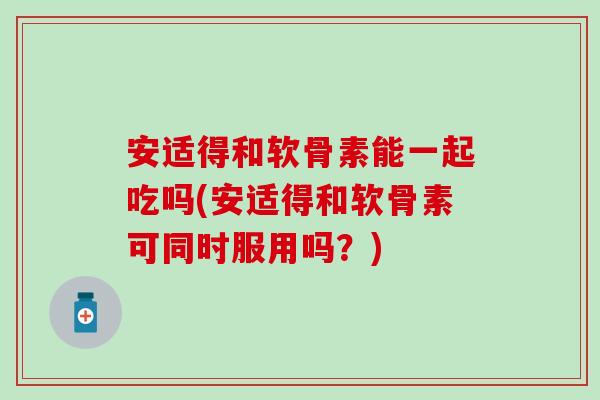 安适得和软骨素能一起吃吗(安适得和软骨素可同时服用吗?)-第1张图片-氨糖科普网 安适得和软骨素能一起吃吗(安适得和软骨素可同时服用吗?)-第1张图片-氨糖科普网