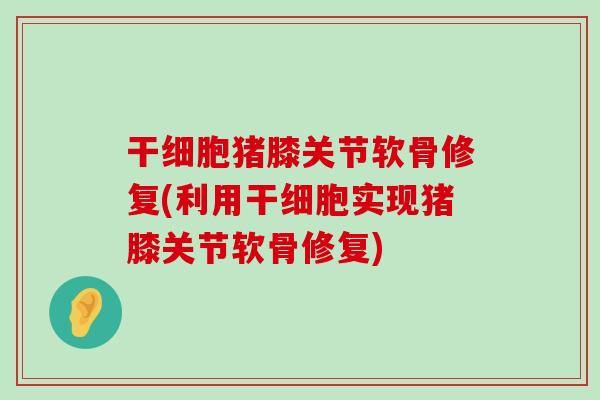 干细胞猪膝关节软骨修复(利用干细胞实现猪膝关节软骨修复)-第1张图片-氨糖科普网 干细胞猪膝关节软骨修复(利用干细胞实现猪膝关节软骨修复)-第1张图片-氨糖科普网