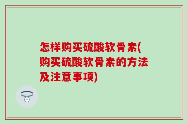 怎样购买硫酸软骨素(购买硫酸软骨素的方法及注意事项)-第1张图片-氨糖科普网 怎样购买硫酸软骨素(购买硫酸软骨素的方法及注意事项)-第1张图片-氨糖科普网