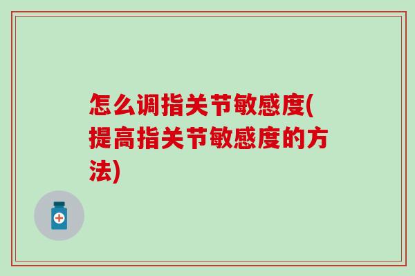 怎么调指关节敏感度(提高指关节敏感度的方法)-第1张图片-氨糖科普网 怎么调指关节敏感度(提高指关节敏感度的方法)-第1张图片-氨糖科普网