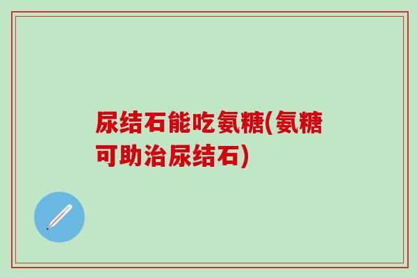 尿结石能吃氨糖(氨糖可助治尿结石)-第1张图片-氨糖科普网 尿结石能吃氨糖(氨糖可助治尿结石)-第1张图片-氨糖科普网