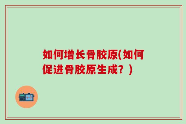 如何增长骨胶原(如何促进骨胶原生成?)-第1张图片-氨糖科普网 如何增长骨胶原(如何促进骨胶原生成?)-第1张图片-氨糖科普网