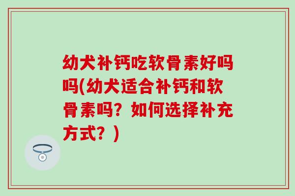 幼犬补钙吃软骨素好吗吗(幼犬适合补钙和软骨素吗?如何选择补充方式?)-第1张图片-氨糖科普网 幼犬补钙吃软骨素好吗吗(幼犬适合补钙和软骨素吗?如何选择补充方式?)-第1张图片-氨糖科普网