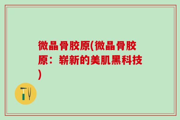 微晶骨胶原(微晶骨胶原:崭新的美肌黑科技)-第1张图片-氨糖科普网 微晶骨胶原(微晶骨胶原:崭新的美肌黑科技)-第1张图片-氨糖科普网