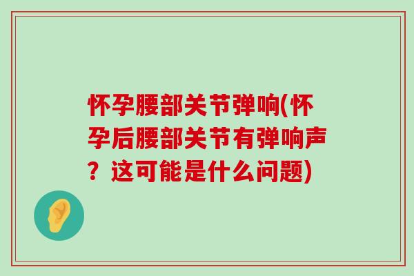 怀孕腰部关节弹响(怀孕后腰部关节有弹响声?这可能是什么问题)-第1张图片-氨糖科普网 怀孕腰部关节弹响(怀孕后腰部关节有弹响声?这可能是什么问题)-第1张图片-氨糖科普网