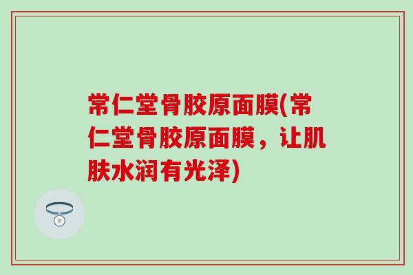 常仁堂骨胶原面膜(常仁堂骨胶原面膜，让肌肤水润有光泽)-第1张图片-氨糖科普网