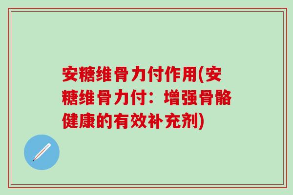 安糖维骨力付作用(安糖维骨力付：增强骨骼健康的有效补充剂)-第1张图片-氨糖科普网