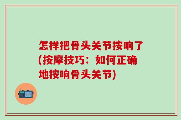 怎样把骨头关节按响了(按摩技巧:如何正确地按响骨头关节)-第1张图片-氨糖科普网 怎样把骨头关节按响了(按摩技巧:如何正确地按响骨头关节)-第1张图片-氨糖科普网