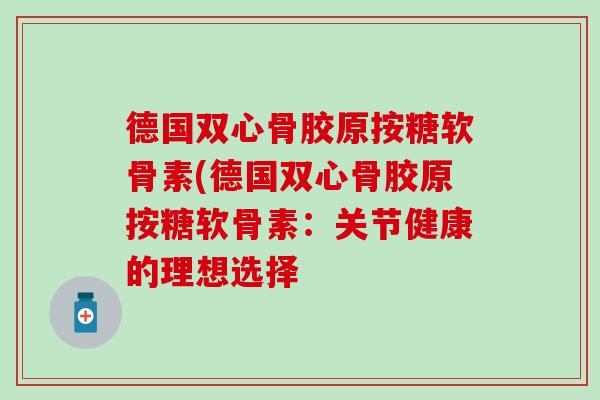 德国双心骨胶原按糖软骨素(德国双心骨胶原按糖软骨素:关节健康的理想选择-第1张图片-氨糖科普网 德国双心骨胶原按糖软骨素(德国双心骨胶原按糖软骨素:关节健康的理想选择-第1张图片-氨糖科普网
