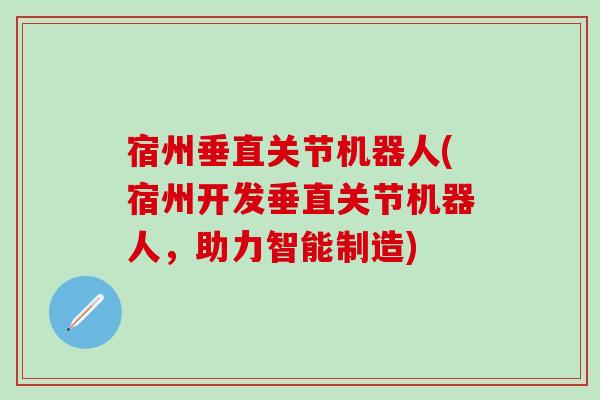 宿州垂直关节机器人(宿州开发垂直关节机器人,助力智能制造)-第1张图片-氨糖科普网 宿州垂直关节机器人(宿州开发垂直关节机器人,助力智能制造)-第1张图片-氨糖科普网
