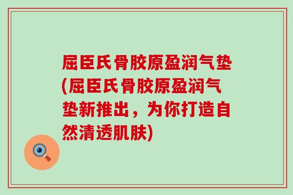 屈臣氏骨胶原盈润气垫(屈臣氏骨胶原盈润气垫新推出，为你打造自然清透肌肤)-第1张图片-氨糖科普网