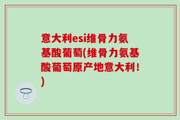 意大利esi维骨力氨基酸葡萄(维骨力氨基酸葡萄原产地意大利!)-第1张图片-氨糖科普网 意大利esi维骨力氨基酸葡萄(维骨力氨基酸葡萄原产地意大利!)-第1张图片-氨糖科普网