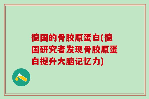 德国的骨胶原蛋白(德国研究者发现骨胶原蛋白提升大脑记忆力)-第1张图片-氨糖科普网 德国的骨胶原蛋白(德国研究者发现骨胶原蛋白提升大脑记忆力)-第1张图片-氨糖科普网