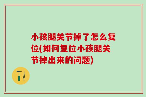 小孩腿关节掉了怎么复位(如何复位小孩腿关节掉出来的问题)-第1张图片-氨糖科普网 小孩腿关节掉了怎么复位(如何复位小孩腿关节掉出来的问题)-第1张图片-氨糖科普网